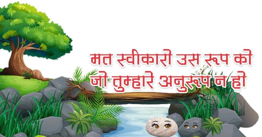 मत स्वीकारो उस रूप को जो तुम्हारे अनुरूप न हो